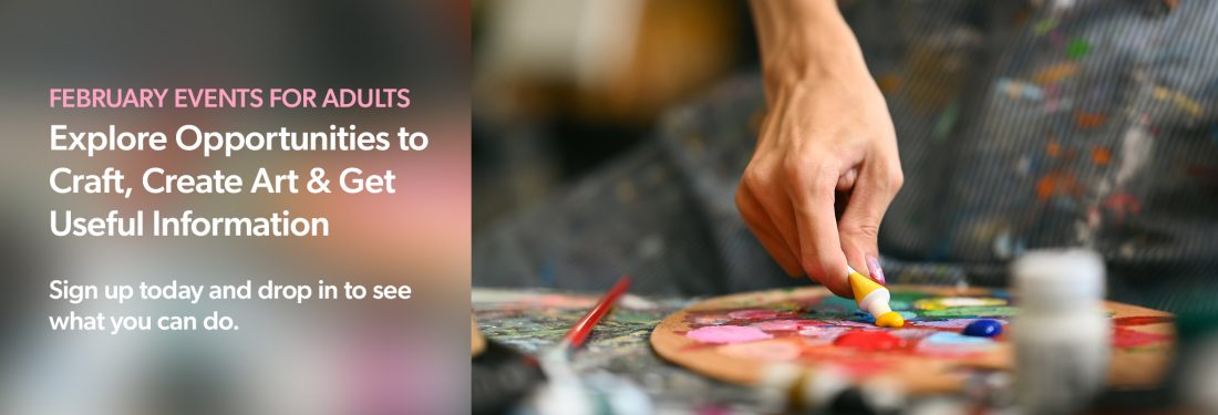 FEBRUARY EVENTS FOR ADULTS Explore Opportunities to Craft, Create Art & Get Useful Information
