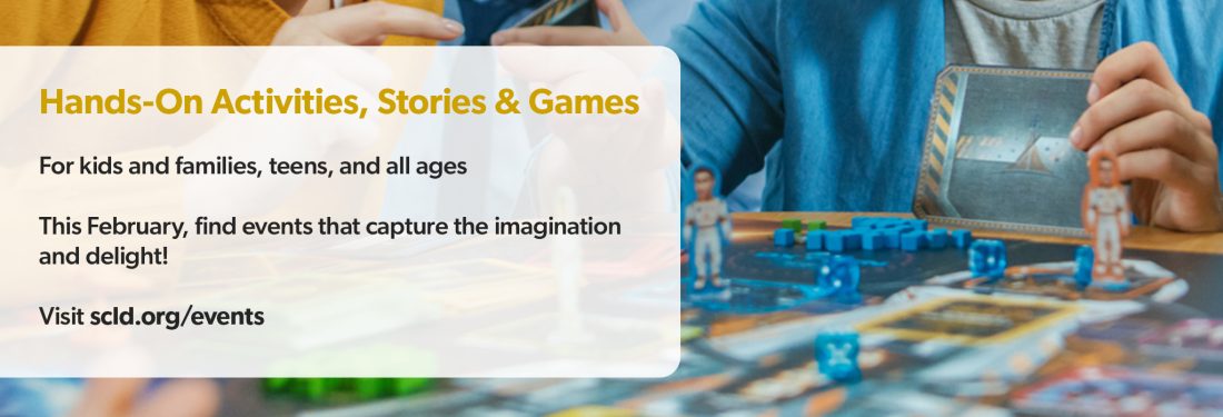 Hands-On Activities, Stories & Games For kids and families, teens, and all ages This February, find events that capture the imagination and delight! Visit scld.org/events